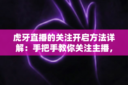 虎牙直播的关注开启方法详解:手把手教你关注主播,精彩直播永不错过 虎牙直播的关注开启方法详解:手把手教你关注主播,精彩直播永不错过