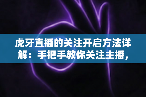虎牙直播的关注开启方法详解:手把手教你关注主播,精彩直播永不错过 虎牙直播的关注开启方法详解:手把手教你关注主播,精彩直播永不错过