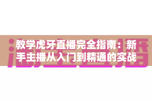 教学虎牙直播完全指南：新手主播从入门到精通的实战教程