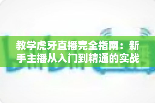 教学虎牙直播完全指南：新手主播从入门到精通的实战教程