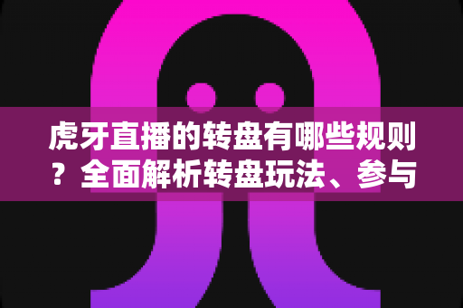 虎牙直播的转盘有哪些规则?全面解析转盘玩法、参与条件与中奖须知 虎牙直播的转盘有哪些规则?全面解析转盘玩法、参与条件与中奖须知