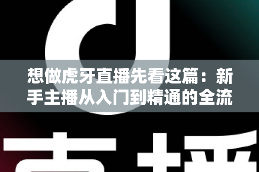想做虎牙直播先看这篇:新手主播从入门到精通的全流程实战指南 想做虎牙直播先看这篇:新手主播从入门到精通的全流程实战指南