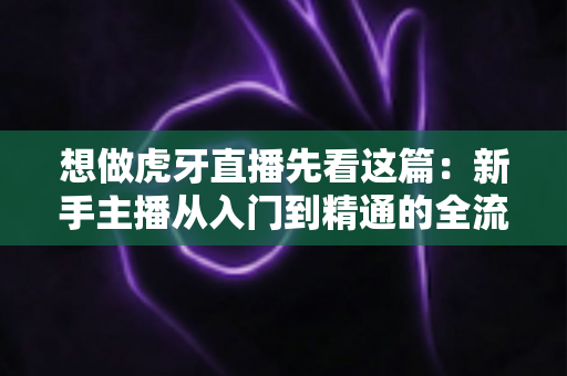 想做虎牙直播先看这篇:新手主播从入门到精通的全流程实战指南 想做虎牙直播先看这篇:新手主播从入门到精通的全流程实战指南