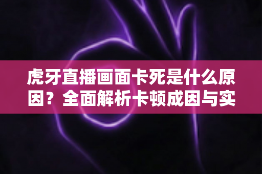 虎牙直播画面卡死是什么原因?全面解析卡顿成因与实用解决方案指南 虎牙直播画面卡死是什么原因?全面解析卡顿成因与实用解决方案指南