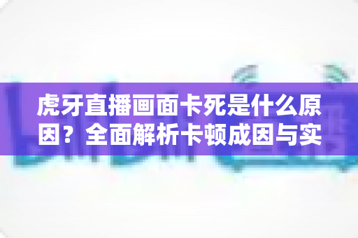 虎牙直播画面卡死是什么原因?全面解析卡顿成因与实用解决方案指南 虎牙直播画面卡死是什么原因?全面解析卡顿成因与实用解决方案指南
