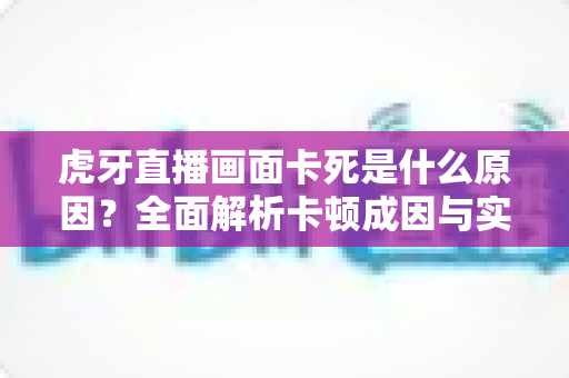 虎牙直播画面卡死是什么原因？全面解析卡顿成因与实用解决方案指南