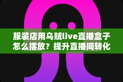 服装店用乌贼live直播盒子怎么摆放?提升直播间转化率的黄金摆放全攻略 服装店用乌贼live直播盒子怎么摆放?提升直播间转化率的黄金摆放全攻略