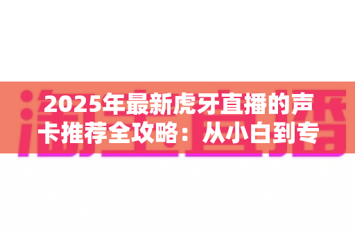 2025年最新虎牙直播的声卡推荐全攻略:从小白到专业主播都能找到心仪之选 2025年最新虎牙直播的声卡推荐全攻略:从小白到专业主播都能找到心仪之选