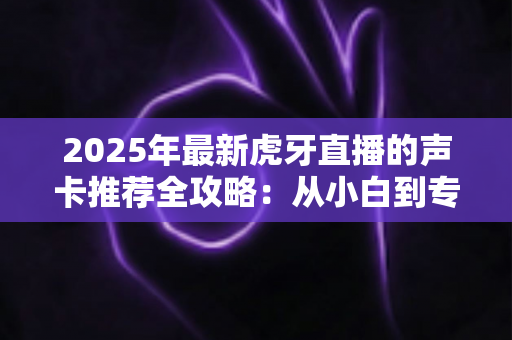 2025年最新虎牙直播的声卡推荐全攻略:从小白到专业主播都能找到心仪之选 2025年最新虎牙直播的声卡推荐全攻略:从小白到专业主播都能找到心仪之选