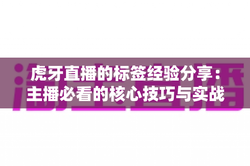 虎牙直播的标签经验分享:主播必看的核心技巧与实战心得 虎牙直播的标签经验分享:主播必看的核心技巧与实战心得