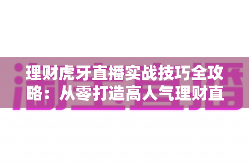 理财虎牙直播实战技巧全攻略:从零打造高人气理财直播间的实用指南 理财虎牙直播实战技巧全攻略:从零打造高人气理财直播间的实用指南