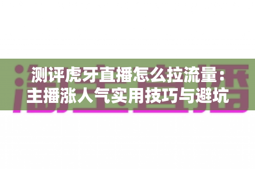 测评虎牙直播怎么拉流量:主播涨人气实用技巧与避坑指南全面解析 测评虎牙直播怎么拉流量:主播涨人气实用技巧与避坑指南全面解析