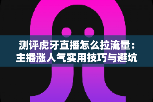 测评虎牙直播怎么拉流量:主播涨人气实用技巧与避坑指南全面解析 测评虎牙直播怎么拉流量:主播涨人气实用技巧与避坑指南全面解析