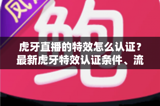 虎牙直播的特效怎么认证？最新虎牙特效认证条件、流程与实用技巧全解析