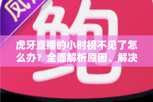 虎牙直播的小时榜不见了怎么办?全面解析原因、解决方案与主播应对策略 虎牙直播的小时榜不见了怎么办?全面解析原因、解决方案与主播应对策略