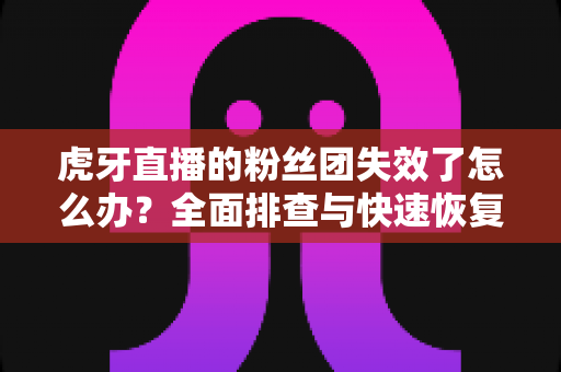 虎牙直播的粉丝团失效了怎么办?全面排查与快速恢复指南,轻松找回你的粉丝身份! 虎牙直播的粉丝团失效了怎么办?全面排查与快速恢复指南,轻松找回你的粉丝身份!
