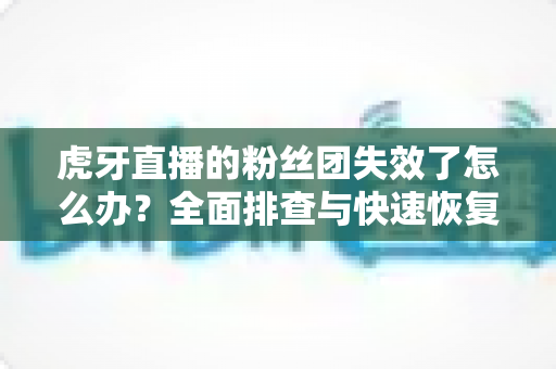 虎牙直播的粉丝团失效了怎么办?全面排查与快速恢复指南,轻松找回你的粉丝身份! 虎牙直播的粉丝团失效了怎么办?全面排查与快速恢复指南,轻松找回你的粉丝身份!