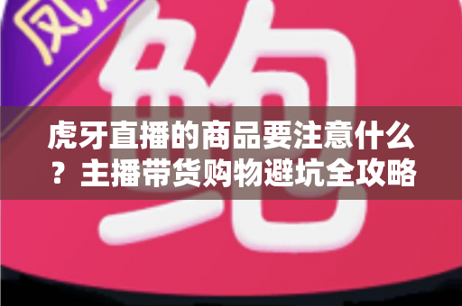虎牙直播的商品要注意什么?主播带货购物避坑全攻略 虎牙直播的商品要注意什么?主播带货购物避坑全攻略