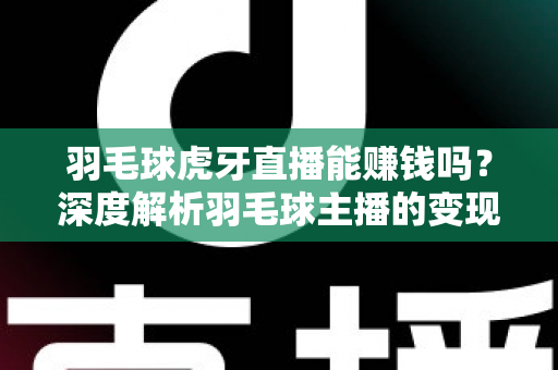 羽毛球虎牙直播能赚钱吗？深度解析羽毛球主播的变现渠道、收入水平与起号实战攻略