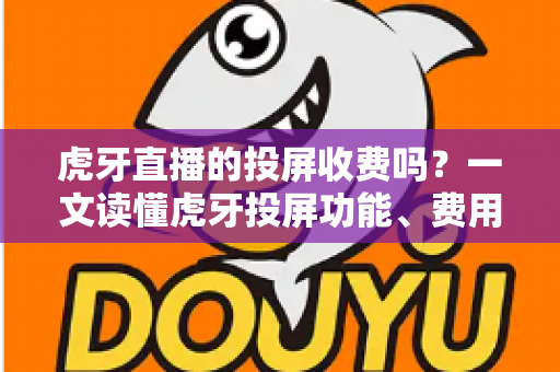 虎牙直播的投屏收费吗？一文读懂虎牙投屏功能、费用与使用技巧