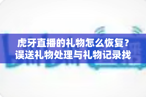 虎牙直播的礼物怎么恢复？误送礼物处理与礼物记录找回全攻略