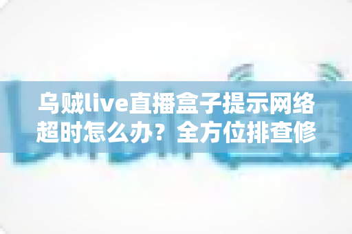 乌贼live直播盒子提示网络超时怎么办？全方位排查修复指南，助您快速恢复流畅观看