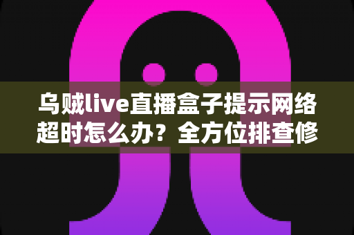 乌贼live直播盒子提示网络超时怎么办？全方位排查修复指南，助您快速恢复流畅观看