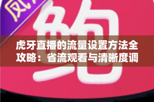 虎牙直播的流量设置方法全攻略：省流观看与清晰度调节一站式指南