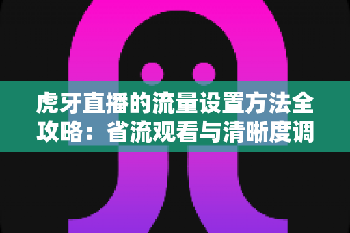 虎牙直播的流量设置方法全攻略：省流观看与清晰度调节一站式指南