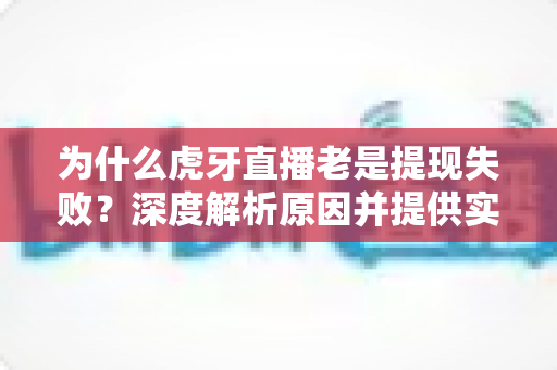 为什么虎牙直播老是提现失败？深度解析原因并提供实用解决方案指南