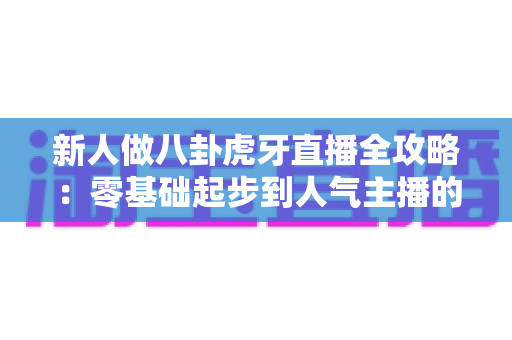 新人做八卦虎牙直播全攻略：零基础起步到人气主播的实战成长指南