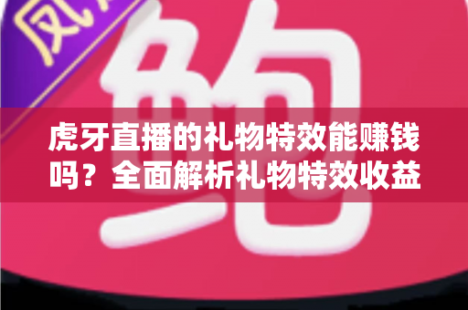 虎牙直播的礼物特效能赚钱吗?全面解析礼物特效收益机制与主播变现之道 虎牙直播的礼物特效能赚钱吗?全面解析礼物特效收益机制与主播变现之道