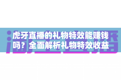 虎牙直播的礼物特效能赚钱吗？全面解析礼物特效收益机制与主播变现之道