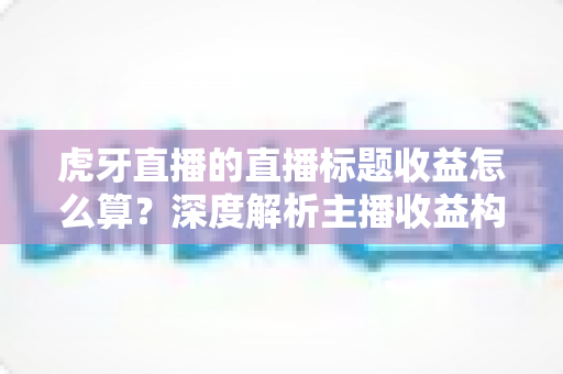 虎牙直播的直播标题收益怎么算?深度解析主播收益构成与标题引流技巧 虎牙直播的直播标题收益怎么算?深度解析主播收益构成与标题引流技巧