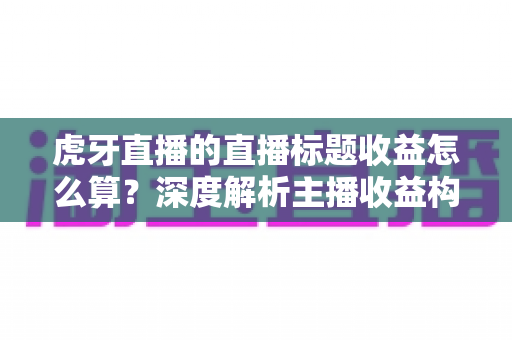 虎牙直播的直播标题收益怎么算?深度解析主播收益构成与标题引流技巧 虎牙直播的直播标题收益怎么算?深度解析主播收益构成与标题引流技巧