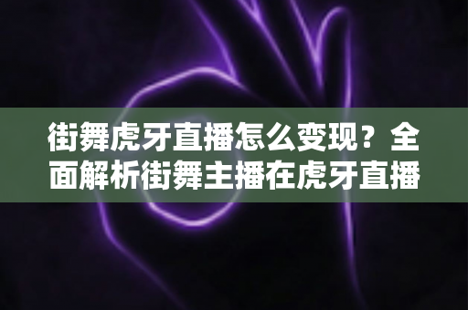 街舞虎牙直播怎么变现?全面解析街舞主播在虎牙直播的赚钱方法与实战攻略 街舞虎牙直播怎么变现?全面解析街舞主播在虎牙直播的赚钱方法与实战攻略