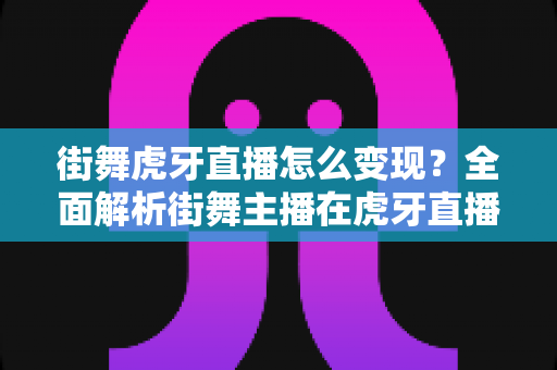 街舞虎牙直播怎么变现?全面解析街舞主播在虎牙直播的赚钱方法与实战攻略 街舞虎牙直播怎么变现?全面解析街舞主播在虎牙直播的赚钱方法与实战攻略