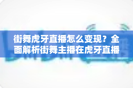 街舞虎牙直播怎么变现?全面解析街舞主播在虎牙直播的赚钱方法与实战攻略 街舞虎牙直播怎么变现?全面解析街舞主播在虎牙直播的赚钱方法与实战攻略