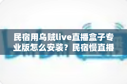 民宿用乌贼live直播盒子专业版怎么安装?民宿慢直播引流设备全流程安装指南 民宿用乌贼live直播盒子专业版怎么安装?民宿慢直播引流设备全流程安装指南