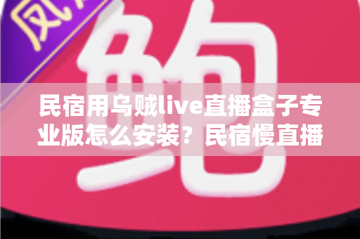 民宿用乌贼live直播盒子专业版怎么安装？民宿慢直播引流设备全流程安装指南