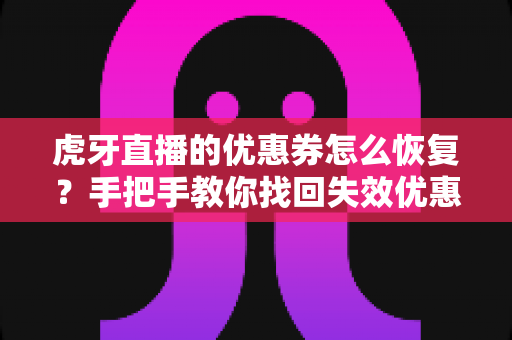 虎牙直播的优惠券怎么恢复？手把手教你找回失效优惠券的完整实用指南