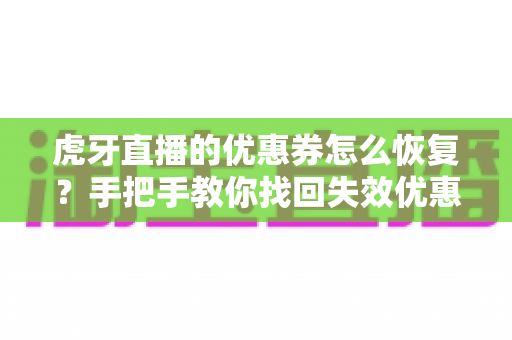 虎牙直播的优惠券怎么恢复？手把手教你找回失效优惠券的完整实用指南