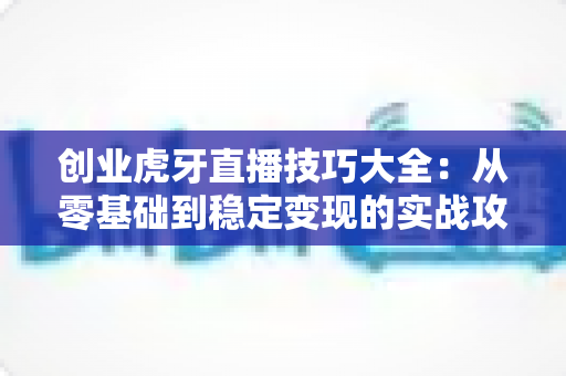 创业虎牙直播技巧大全:从零基础到稳定变现的实战攻略 创业虎牙直播技巧大全:从零基础到稳定变现的实战攻略