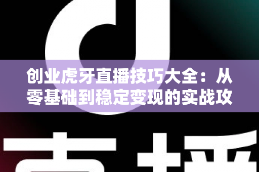 创业虎牙直播技巧大全:从零基础到稳定变现的实战攻略 创业虎牙直播技巧大全:从零基础到稳定变现的实战攻略
