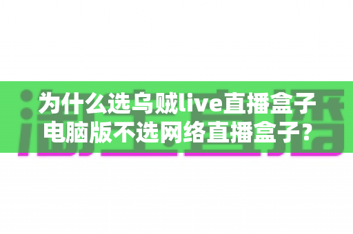 为什么选乌贼live直播盒子电脑版不选网络直播盒子?全面解析电脑版直播工具的核心优势与选择指南 为什么选乌贼live直播盒子电脑版不选网络直播盒子?全面解析电脑版直播工具的核心优势与选择指南
