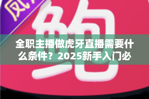 全职主播做虎牙直播需要什么条件?2025新手入门必备条件与实操指南全解析 全职主播做虎牙直播需要什么条件?2025新手入门必备条件与实操指南全解析