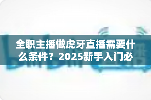 全职主播做虎牙直播需要什么条件?2025新手入门必备条件与实操指南全解析 全职主播做虎牙直播需要什么条件?2025新手入门必备条件与实操指南全解析