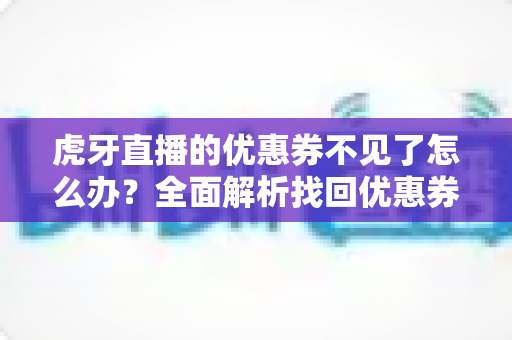 虎牙直播的优惠券不见了怎么办？全面解析找回优惠券的实用方法与防丢技巧