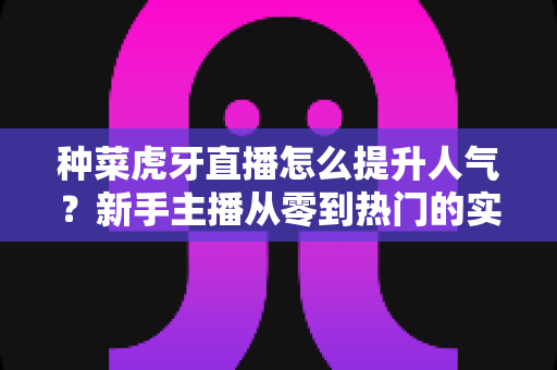 种菜虎牙直播怎么提升人气?新手主播从零到热门的实用涨粉攻略 种菜虎牙直播怎么提升人气?新手主播从零到热门的实用涨粉攻略