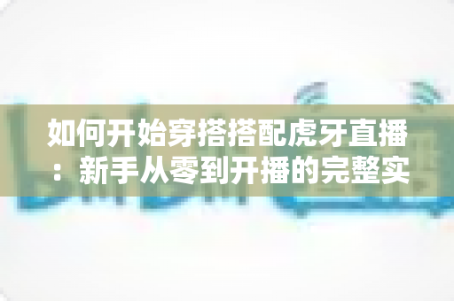 如何开始穿搭搭配虎牙直播:新手从零到开播的完整实战指南 如何开始穿搭搭配虎牙直播:新手从零到开播的完整实战指南